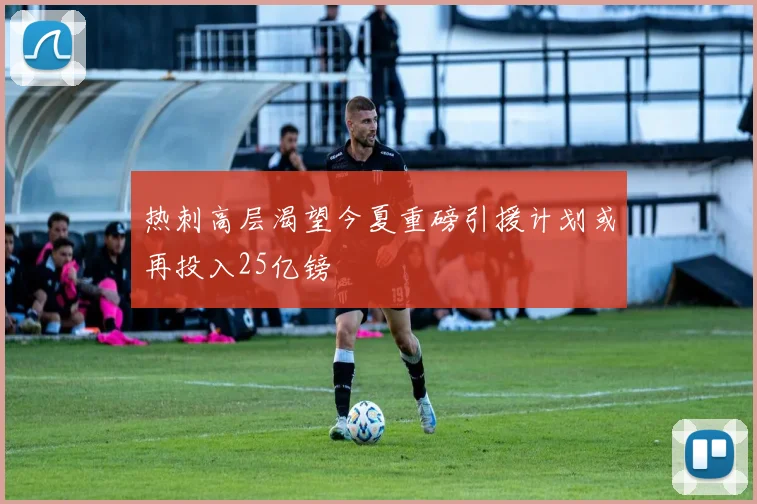 热刺高层渴望今夏重磅引援计划或再投入25亿镑