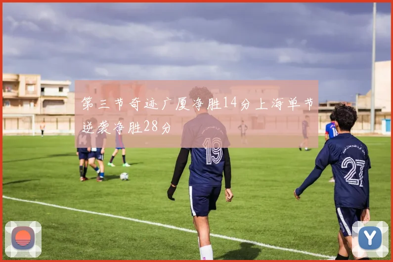 第三节奇迹广厦净胜14分上海单节逆袭净胜28分