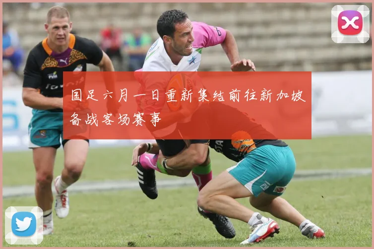 国足六月一日重新集结前往新加坡备战客场赛事