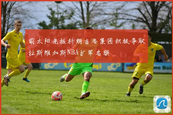 前太阳老板科朗吉洛集团积极争取拉斯维加斯NBA扩军名额