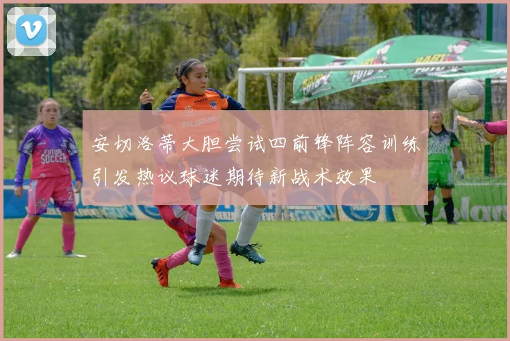 安切洛蒂大胆尝试四前锋阵容训练引发热议球迷期待新战术效果