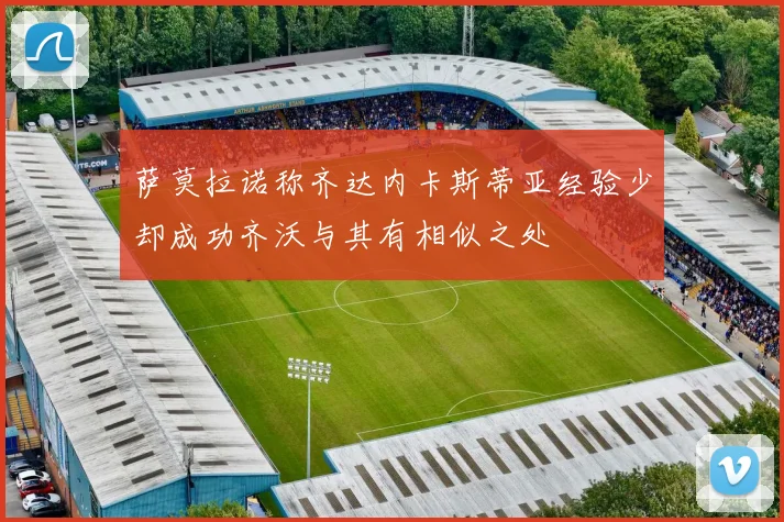 萨莫拉诺称齐达内卡斯蒂亚经验少却成功齐沃与其有相似之处
