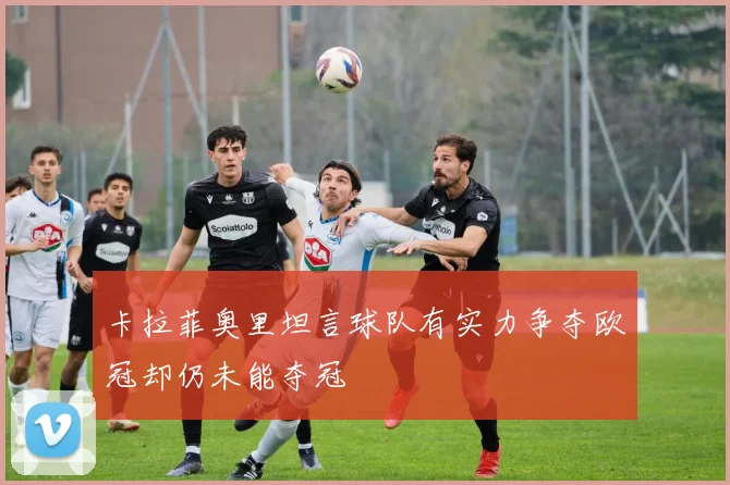 卡拉菲奥里坦言球队有实力争夺欧冠却仍未能夺冠