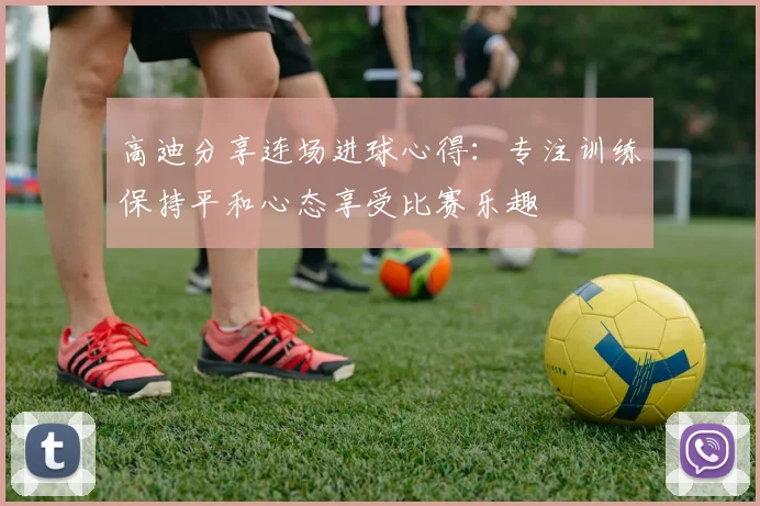 高迪分享连场进球心得：专注训练保持平和心态享受比赛乐趣