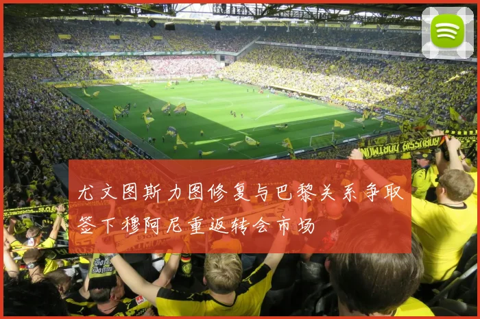 尤文图斯力图修复与巴黎关系争取签下穆阿尼重返转会市场
