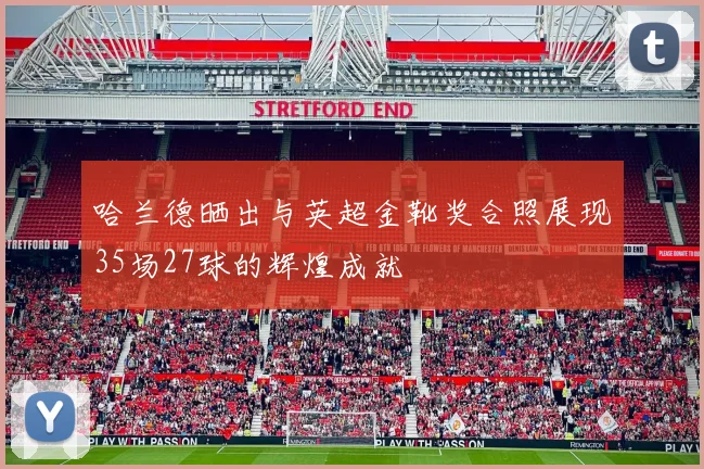 哈兰德晒出与英超金靴奖合照展现35场27球的辉煌成就