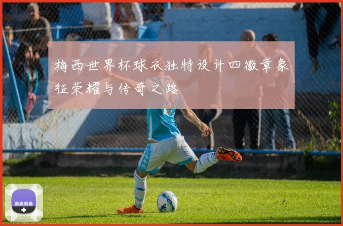 梅西世界杯球衣独特设计四徽章象征荣耀与传奇之路