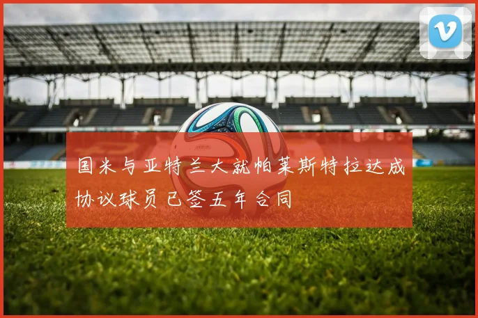 国米与亚特兰大就帕莱斯特拉达成协议球员已签五年合同