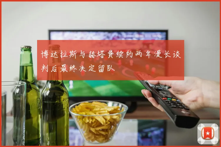 博达拉斯与赫塔费续约两年漫长谈判后最终决定留队