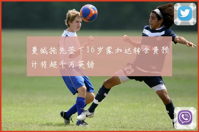 曼城抢先签下16岁蒙加达转会费预计将超千万英镑