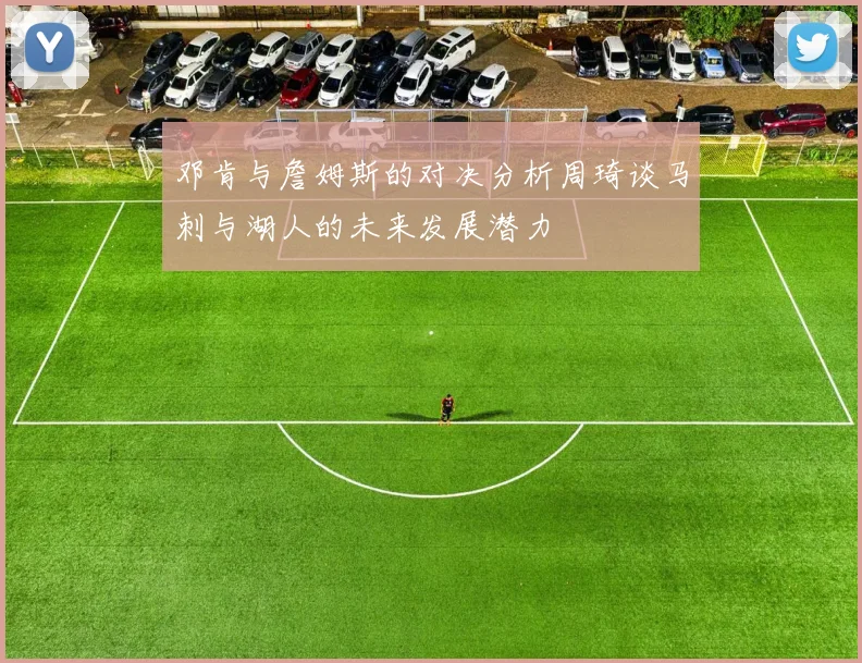 邓肯与詹姆斯的对决分析周琦谈马刺与湖人的未来发展潜力