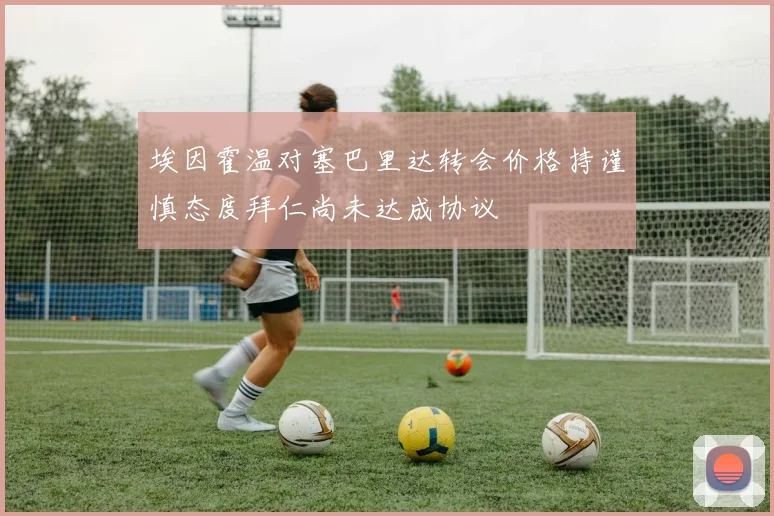 埃因霍温对塞巴里达转会价格持谨慎态度拜仁尚未达成协议