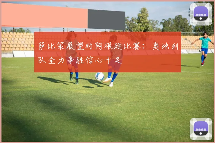 萨比策展望对阿根廷比赛：奥地利队全力争胜信心十足