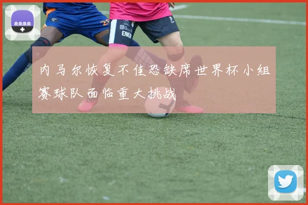 内马尔恢复不佳恐缺席世界杯小组赛球队面临重大挑战