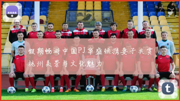 假期畅游中国PJ华盛顿携妻子共赏杭州美景与文化魅力